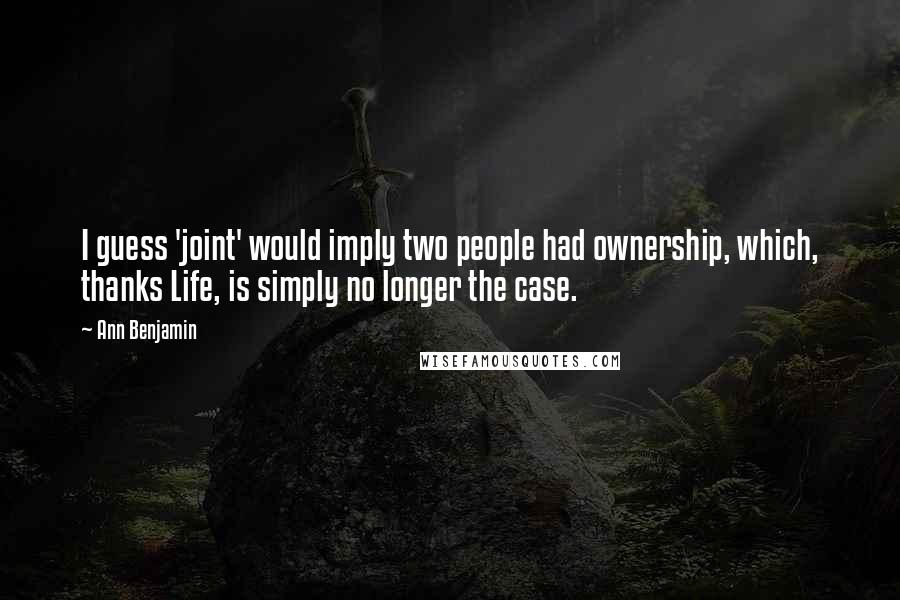 Ann Benjamin Quotes: I guess 'joint' would imply two people had ownership, which, thanks Life, is simply no longer the case.