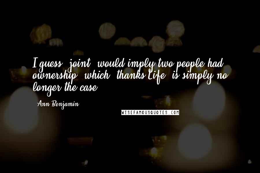 Ann Benjamin Quotes: I guess 'joint' would imply two people had ownership, which, thanks Life, is simply no longer the case.