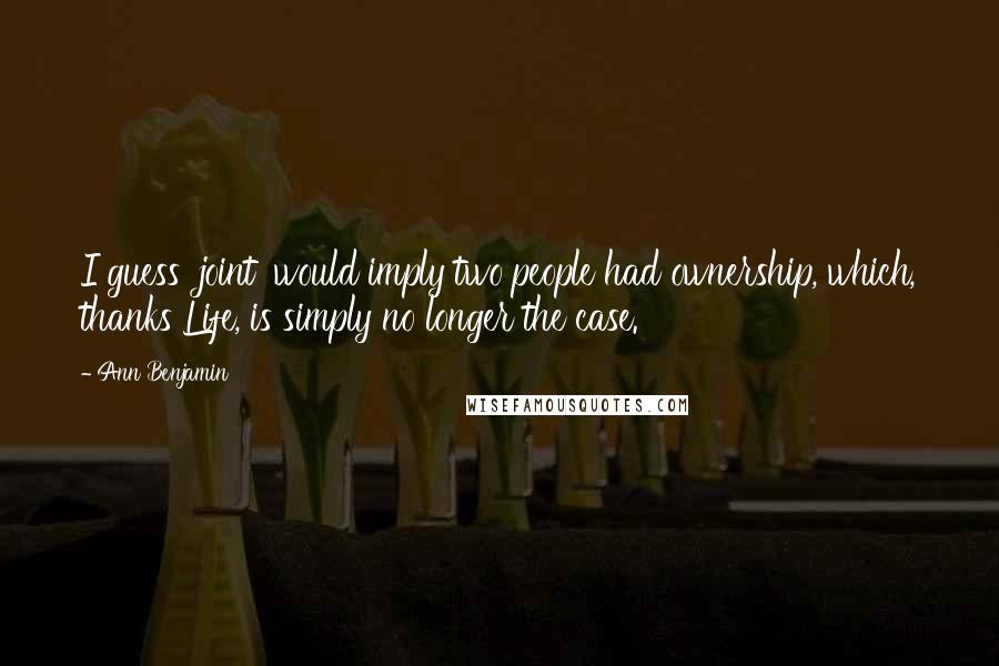 Ann Benjamin Quotes: I guess 'joint' would imply two people had ownership, which, thanks Life, is simply no longer the case.