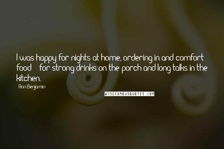 Ann Benjamin Quotes: I was happy for nights at home, ordering in and comfort food -- for strong drinks on the porch and long talks in the kitchen.