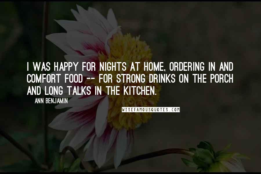 Ann Benjamin Quotes: I was happy for nights at home, ordering in and comfort food -- for strong drinks on the porch and long talks in the kitchen.