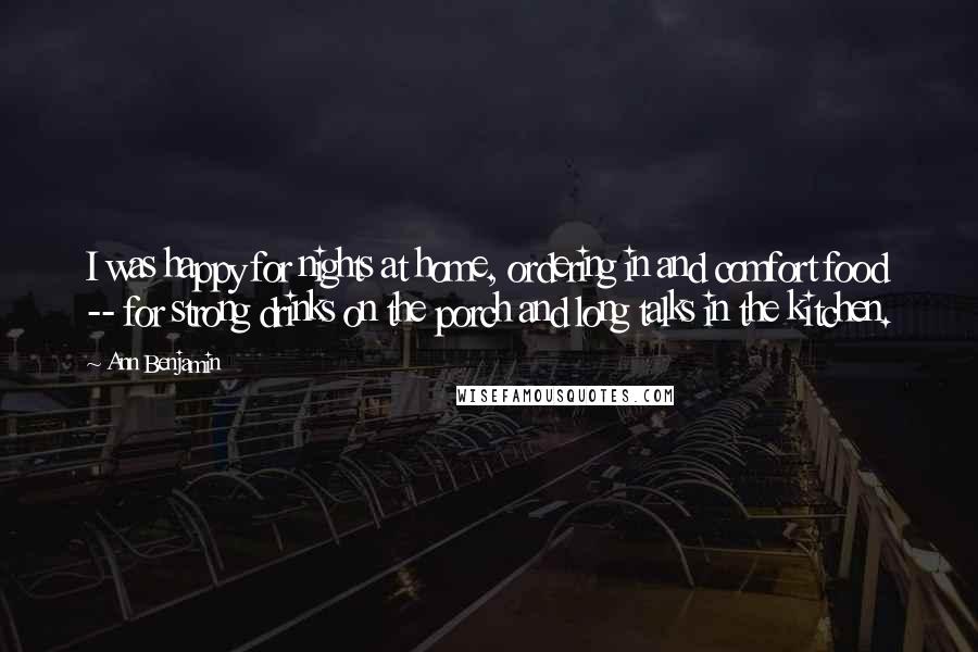 Ann Benjamin Quotes: I was happy for nights at home, ordering in and comfort food -- for strong drinks on the porch and long talks in the kitchen.