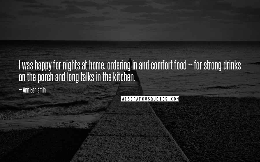 Ann Benjamin Quotes: I was happy for nights at home, ordering in and comfort food -- for strong drinks on the porch and long talks in the kitchen.