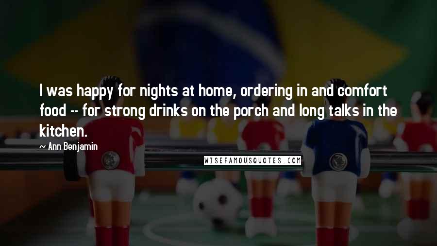 Ann Benjamin Quotes: I was happy for nights at home, ordering in and comfort food -- for strong drinks on the porch and long talks in the kitchen.