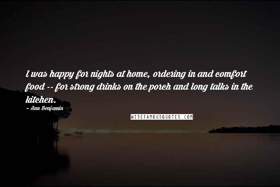 Ann Benjamin Quotes: I was happy for nights at home, ordering in and comfort food -- for strong drinks on the porch and long talks in the kitchen.