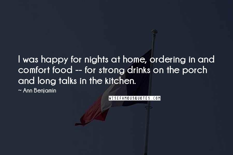 Ann Benjamin Quotes: I was happy for nights at home, ordering in and comfort food -- for strong drinks on the porch and long talks in the kitchen.