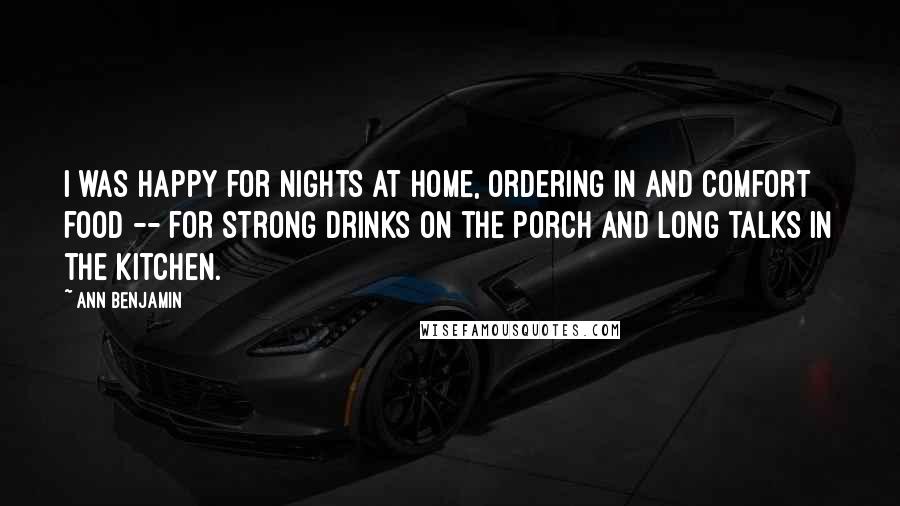 Ann Benjamin Quotes: I was happy for nights at home, ordering in and comfort food -- for strong drinks on the porch and long talks in the kitchen.