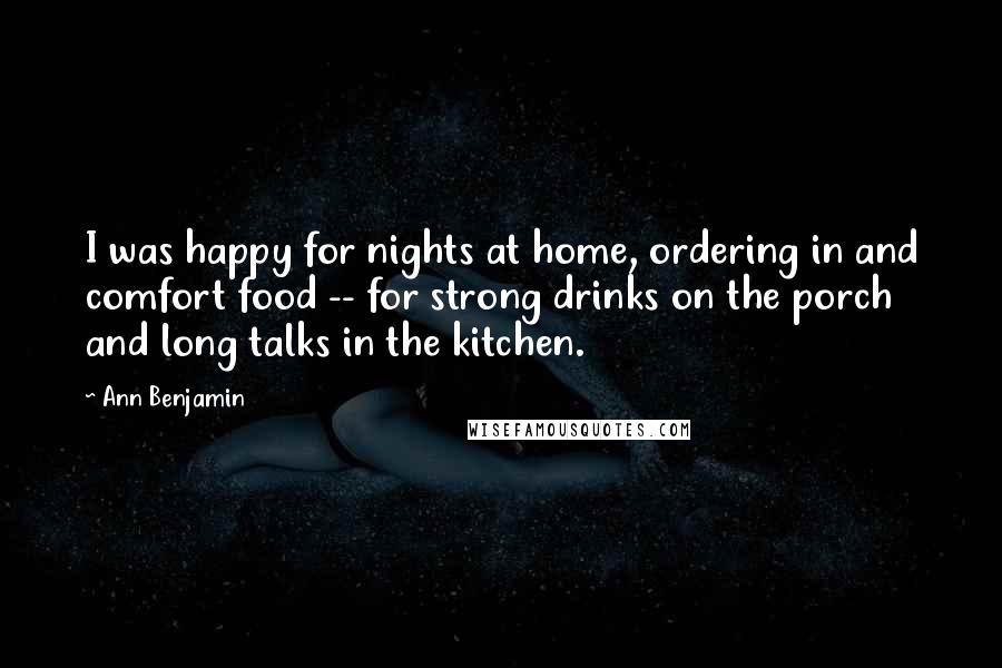 Ann Benjamin Quotes: I was happy for nights at home, ordering in and comfort food -- for strong drinks on the porch and long talks in the kitchen.