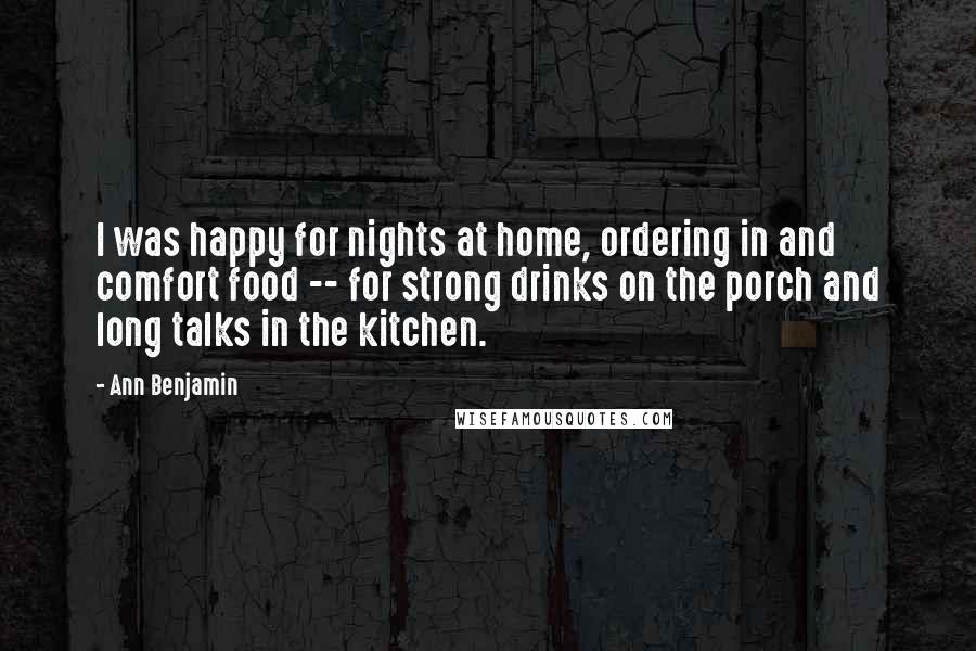 Ann Benjamin Quotes: I was happy for nights at home, ordering in and comfort food -- for strong drinks on the porch and long talks in the kitchen.