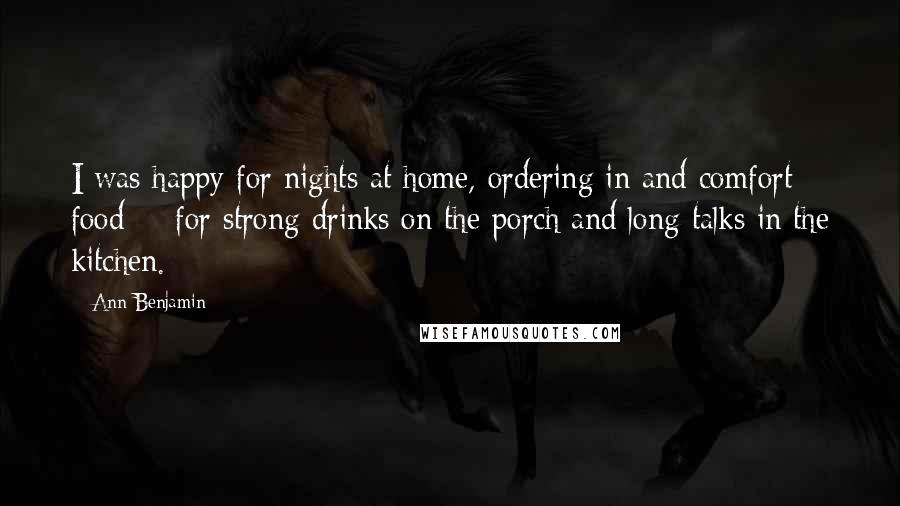 Ann Benjamin Quotes: I was happy for nights at home, ordering in and comfort food -- for strong drinks on the porch and long talks in the kitchen.