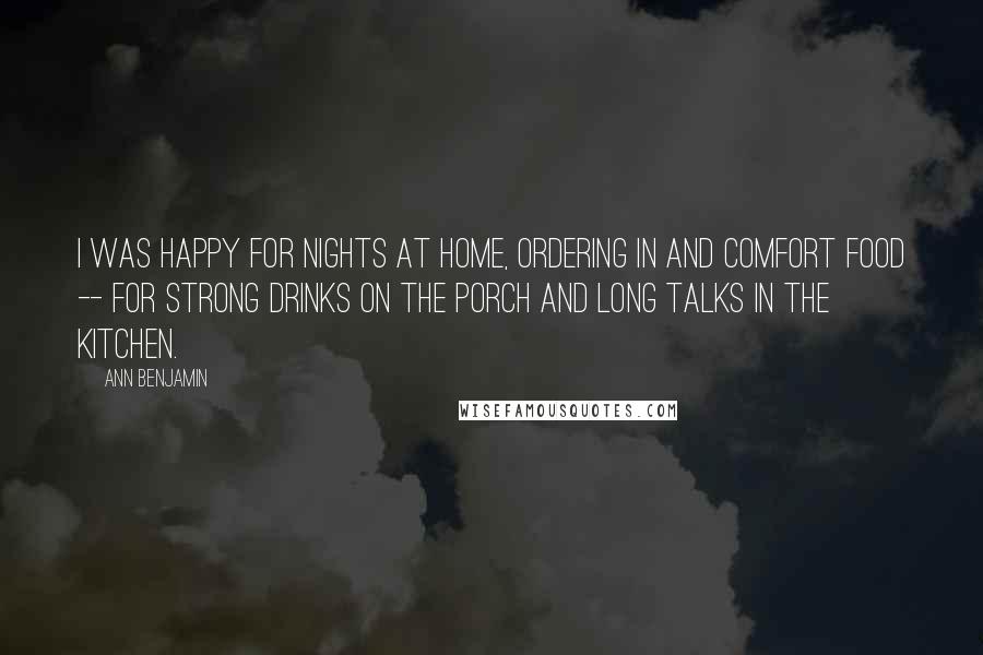 Ann Benjamin Quotes: I was happy for nights at home, ordering in and comfort food -- for strong drinks on the porch and long talks in the kitchen.