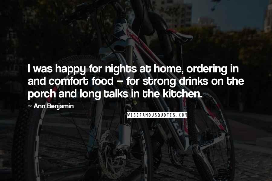 Ann Benjamin Quotes: I was happy for nights at home, ordering in and comfort food -- for strong drinks on the porch and long talks in the kitchen.