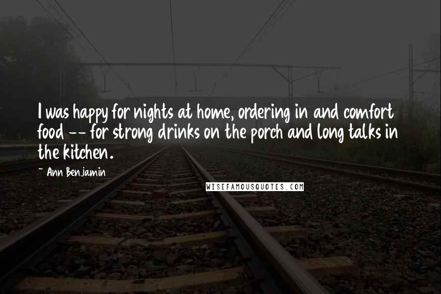 Ann Benjamin Quotes: I was happy for nights at home, ordering in and comfort food -- for strong drinks on the porch and long talks in the kitchen.