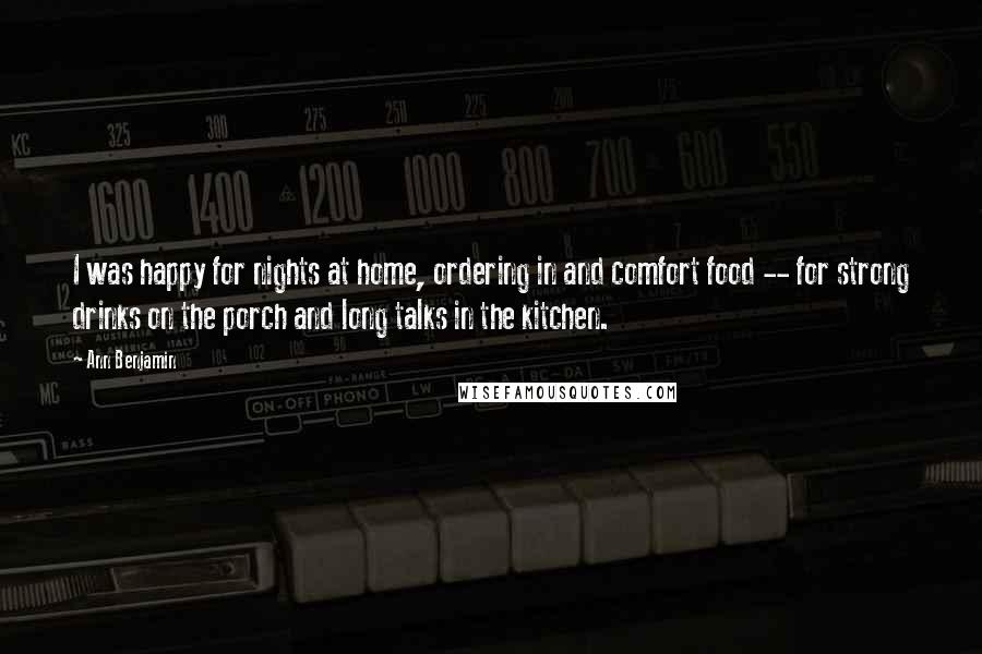 Ann Benjamin Quotes: I was happy for nights at home, ordering in and comfort food -- for strong drinks on the porch and long talks in the kitchen.