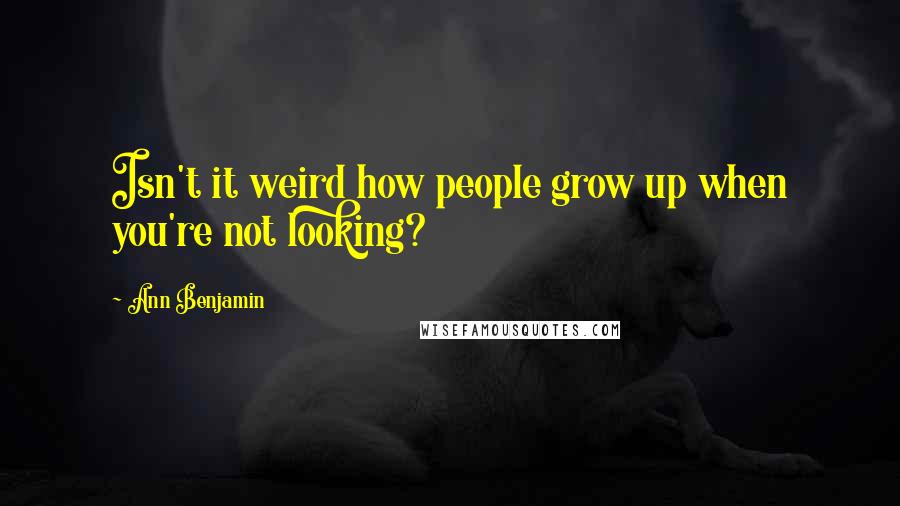 Ann Benjamin Quotes: Isn't it weird how people grow up when you're not looking?