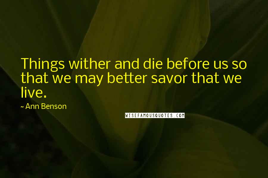 Ann Benson Quotes: Things wither and die before us so that we may better savor that we live.