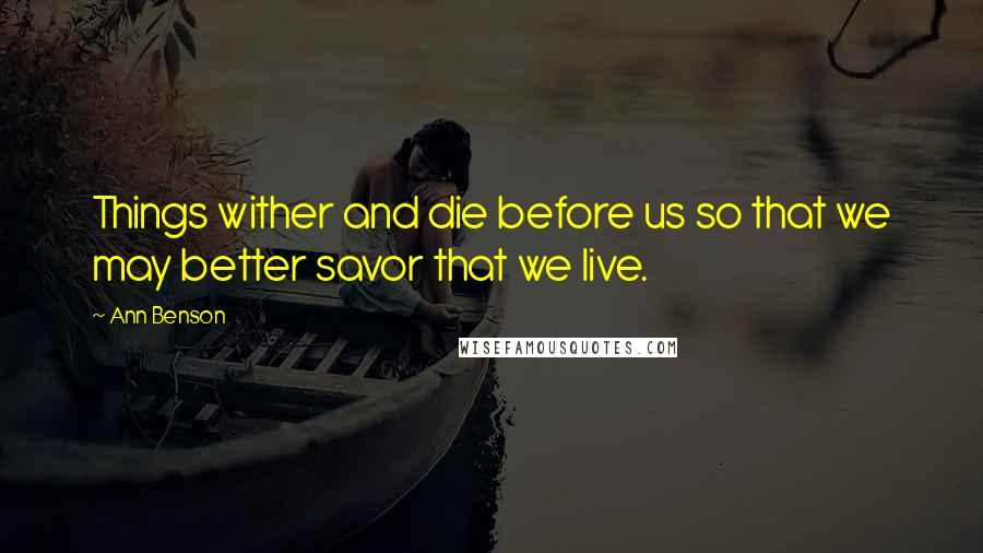 Ann Benson Quotes: Things wither and die before us so that we may better savor that we live.