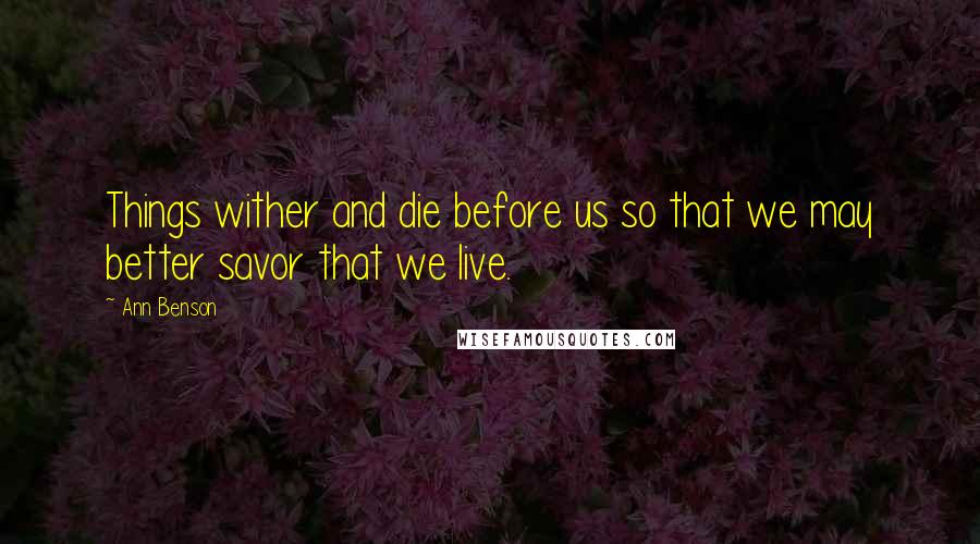Ann Benson Quotes: Things wither and die before us so that we may better savor that we live.