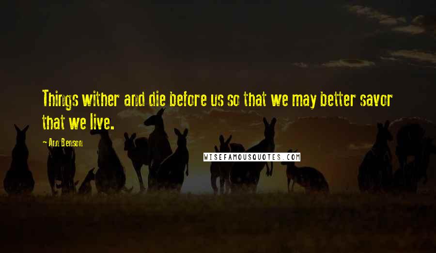 Ann Benson Quotes: Things wither and die before us so that we may better savor that we live.