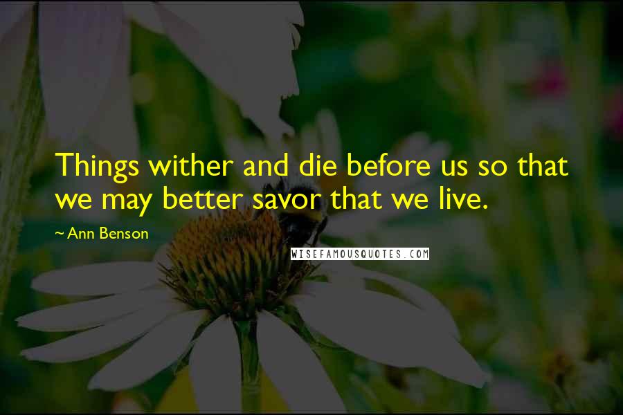 Ann Benson Quotes: Things wither and die before us so that we may better savor that we live.