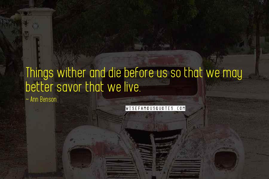 Ann Benson Quotes: Things wither and die before us so that we may better savor that we live.