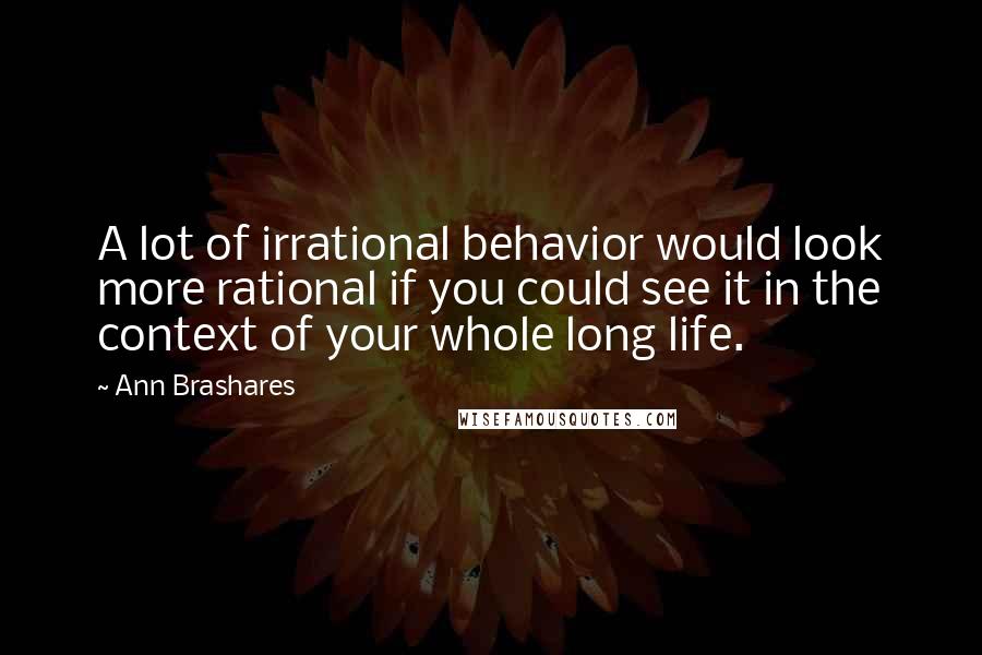 Ann Brashares Quotes: A lot of irrational behavior would look more rational if you could see it in the context of your whole long life.