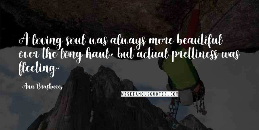 Ann Brashares Quotes: A loving soul was always more beautiful over the long haul, but actual prettiness was fleeting.