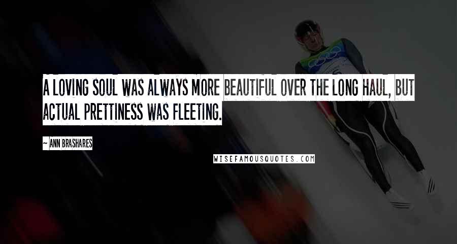 Ann Brashares Quotes: A loving soul was always more beautiful over the long haul, but actual prettiness was fleeting.