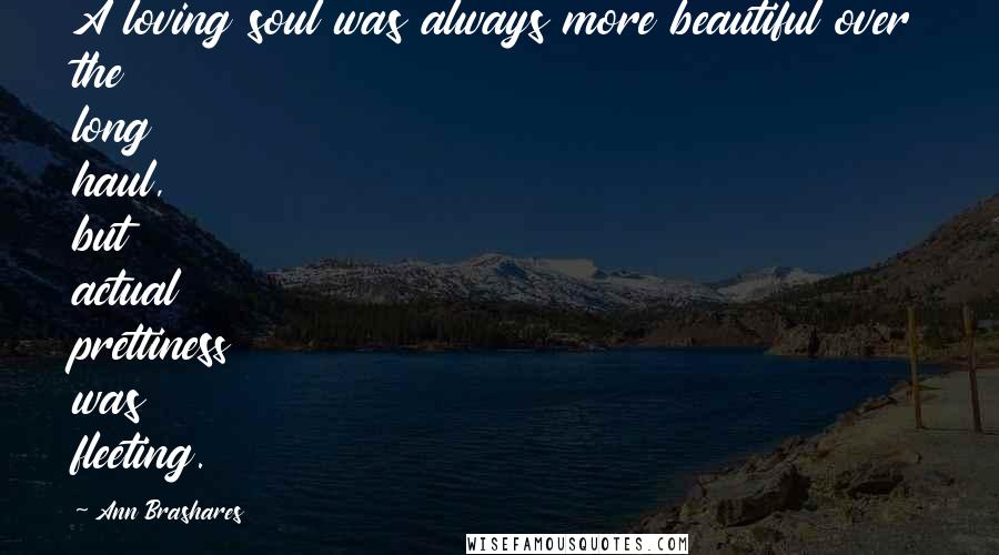 Ann Brashares Quotes: A loving soul was always more beautiful over the long haul, but actual prettiness was fleeting.