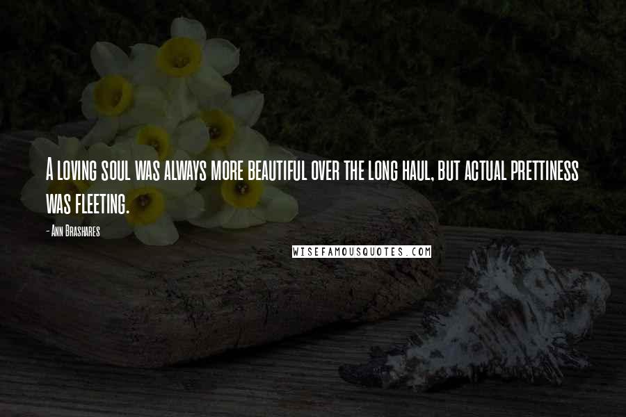 Ann Brashares Quotes: A loving soul was always more beautiful over the long haul, but actual prettiness was fleeting.