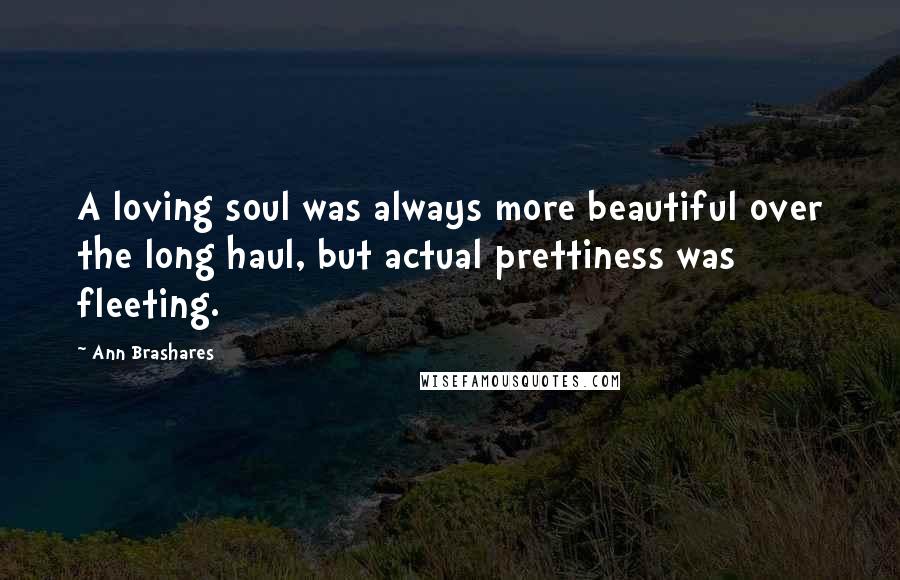 Ann Brashares Quotes: A loving soul was always more beautiful over the long haul, but actual prettiness was fleeting.