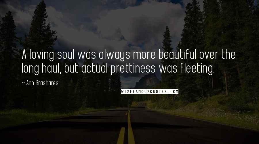 Ann Brashares Quotes: A loving soul was always more beautiful over the long haul, but actual prettiness was fleeting.