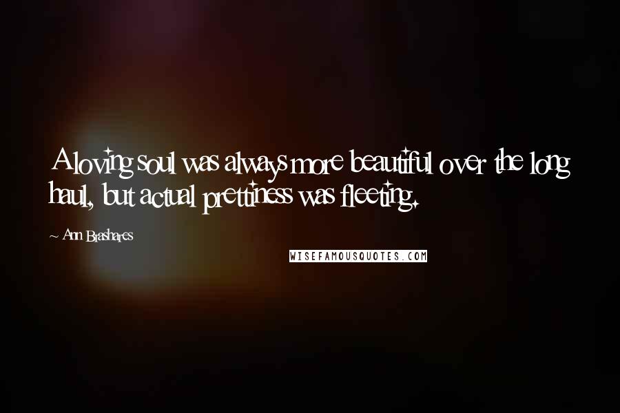 Ann Brashares Quotes: A loving soul was always more beautiful over the long haul, but actual prettiness was fleeting.