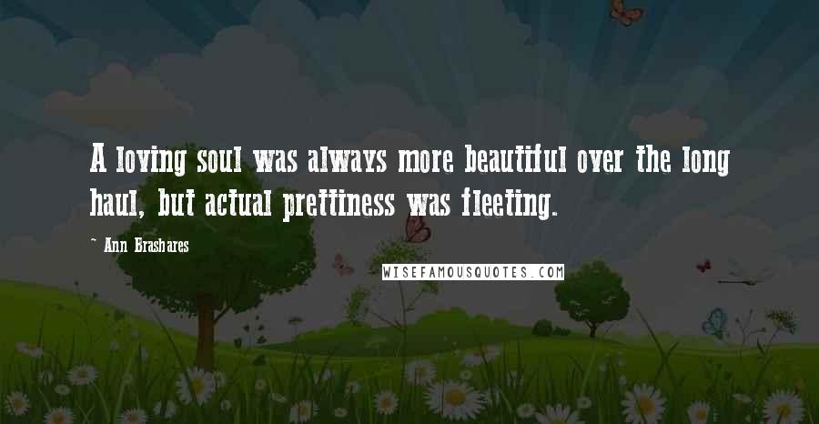 Ann Brashares Quotes: A loving soul was always more beautiful over the long haul, but actual prettiness was fleeting.