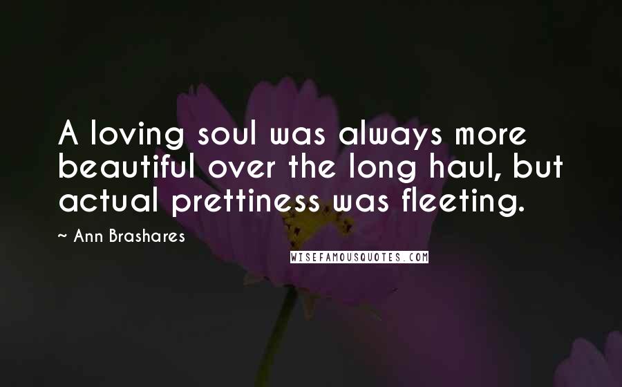 Ann Brashares Quotes: A loving soul was always more beautiful over the long haul, but actual prettiness was fleeting.