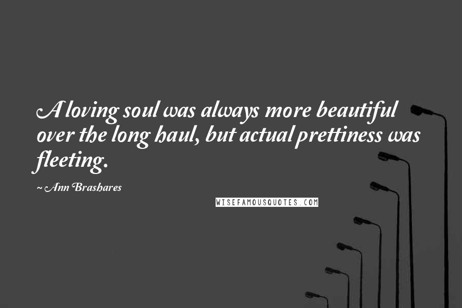 Ann Brashares Quotes: A loving soul was always more beautiful over the long haul, but actual prettiness was fleeting.