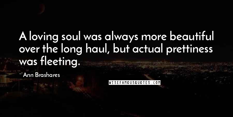 Ann Brashares Quotes: A loving soul was always more beautiful over the long haul, but actual prettiness was fleeting.