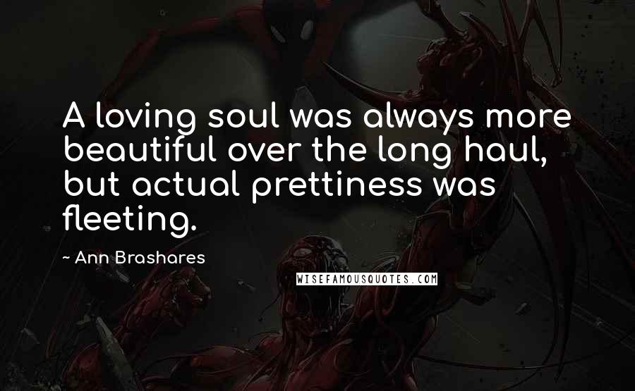 Ann Brashares Quotes: A loving soul was always more beautiful over the long haul, but actual prettiness was fleeting.