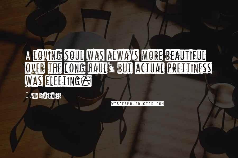 Ann Brashares Quotes: A loving soul was always more beautiful over the long haul, but actual prettiness was fleeting.