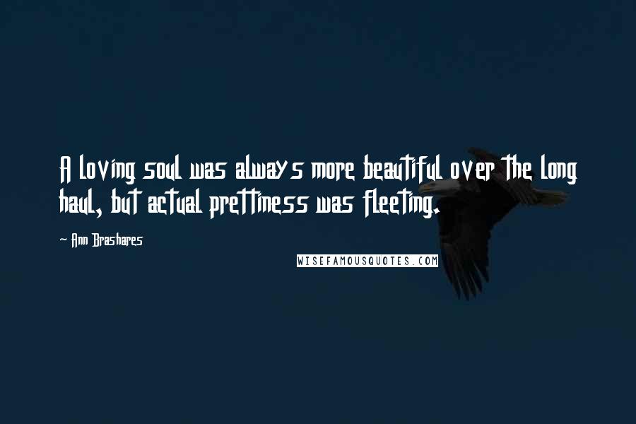 Ann Brashares Quotes: A loving soul was always more beautiful over the long haul, but actual prettiness was fleeting.