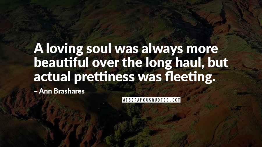 Ann Brashares Quotes: A loving soul was always more beautiful over the long haul, but actual prettiness was fleeting.