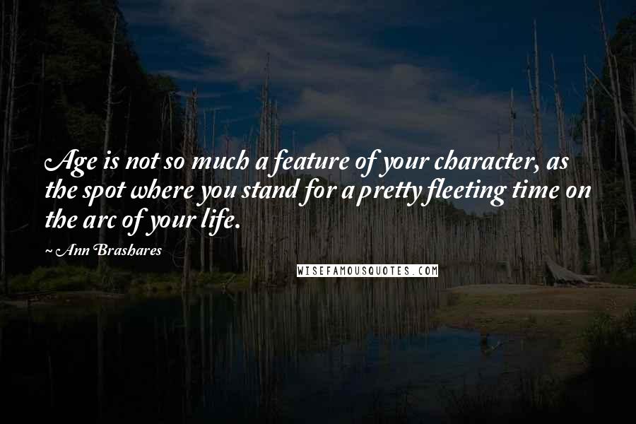 Ann Brashares Quotes: Age is not so much a feature of your character, as the spot where you stand for a pretty fleeting time on the arc of your life.