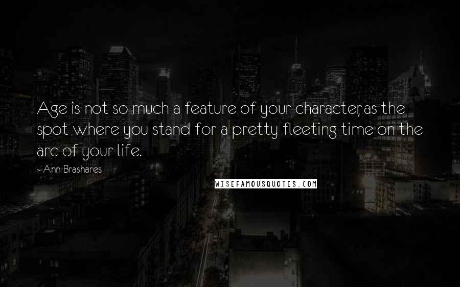 Ann Brashares Quotes: Age is not so much a feature of your character, as the spot where you stand for a pretty fleeting time on the arc of your life.