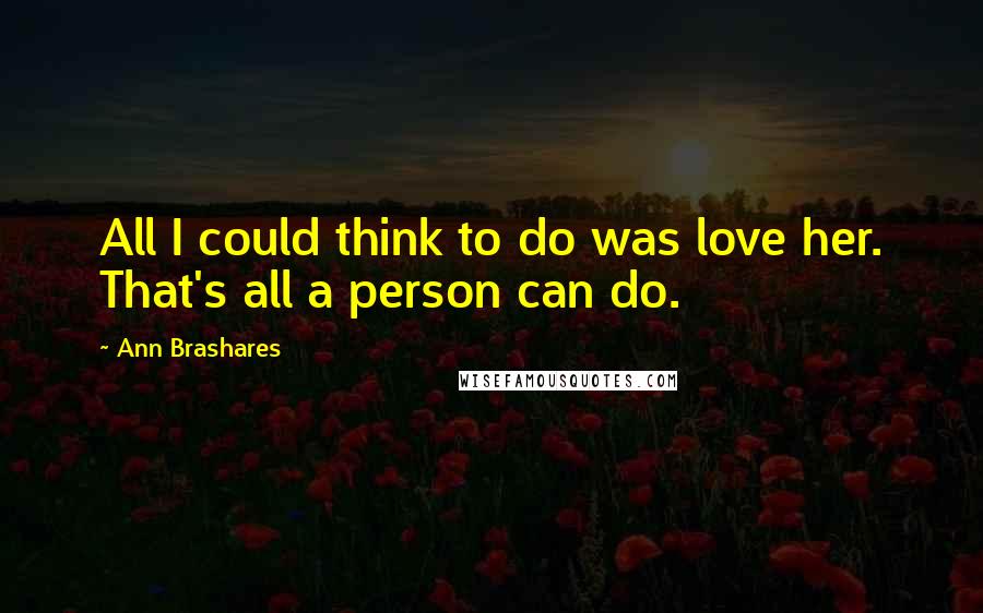 Ann Brashares Quotes: All I could think to do was love her. That's all a person can do.