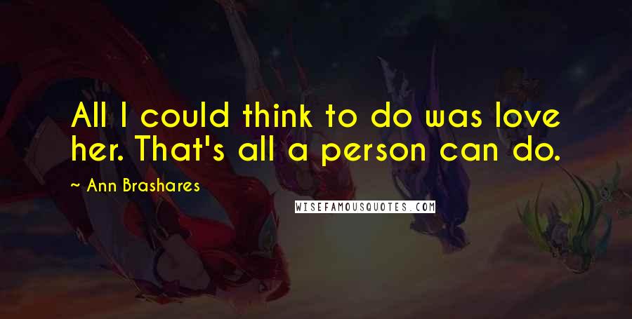 Ann Brashares Quotes: All I could think to do was love her. That's all a person can do.