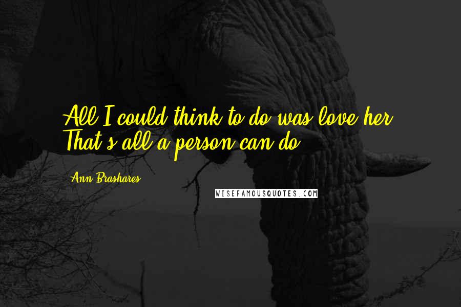 Ann Brashares Quotes: All I could think to do was love her. That's all a person can do.