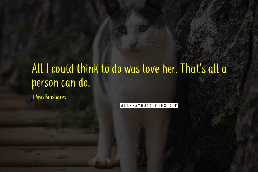 Ann Brashares Quotes: All I could think to do was love her. That's all a person can do.