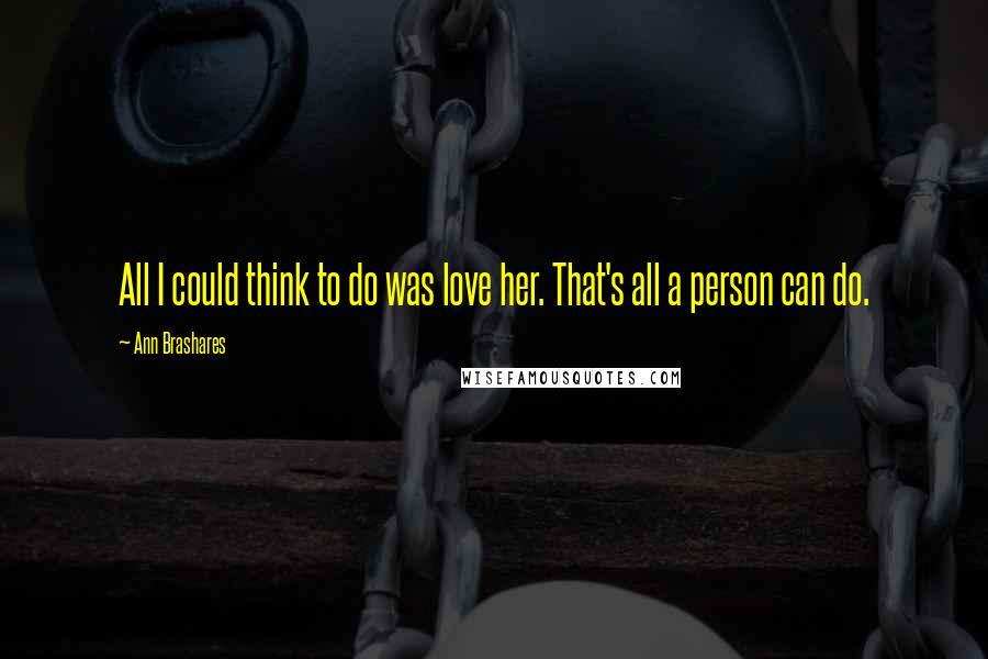 Ann Brashares Quotes: All I could think to do was love her. That's all a person can do.