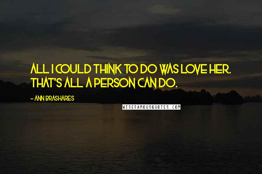 Ann Brashares Quotes: All I could think to do was love her. That's all a person can do.