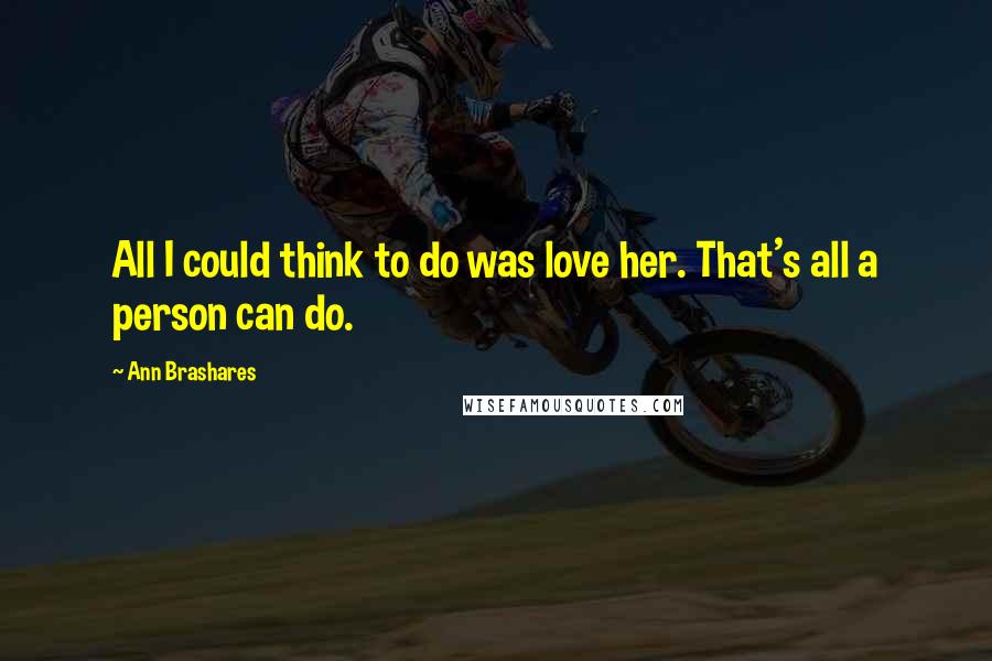 Ann Brashares Quotes: All I could think to do was love her. That's all a person can do.